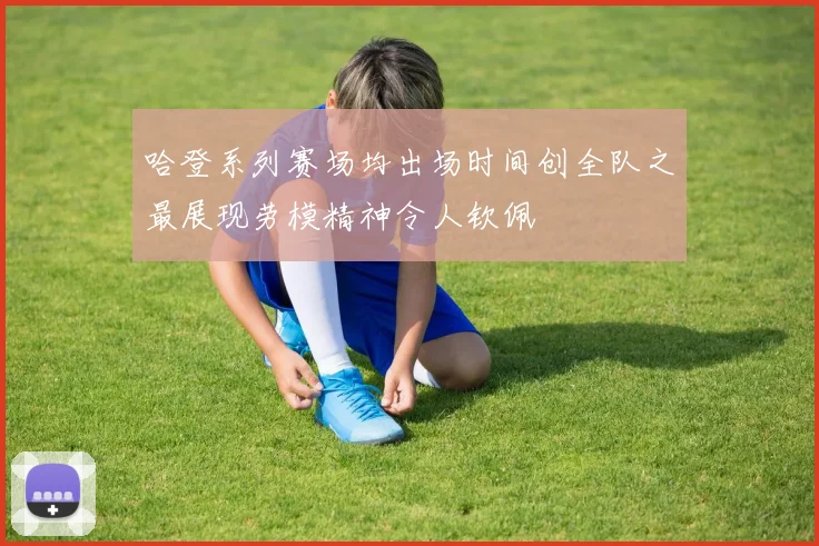 哈登系列赛场均出场时间创全队之最展现劳模精神令人钦佩