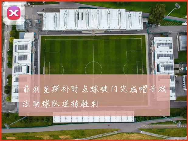 菲利克斯补时点球破门完成帽子戏法助球队逆转胜利