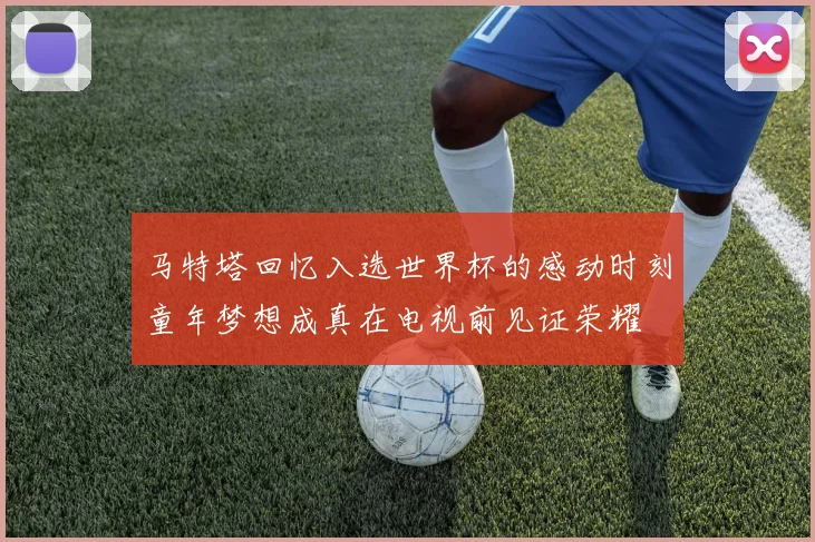 马特塔回忆入选世界杯的感动时刻童年梦想成真在电视前见证荣耀
