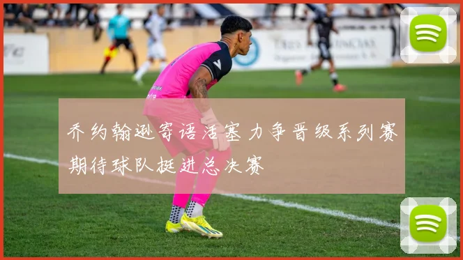乔约翰逊寄语活塞力争晋级系列赛期待球队挺进总决赛