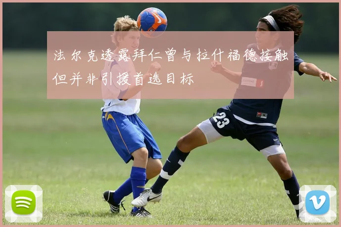 法尔克透露拜仁曾与拉什福德接触但并非引援首选目标