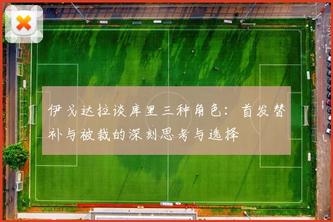 伊戈达拉谈库里三种角色：首发替补与被裁的深刻思考与选择