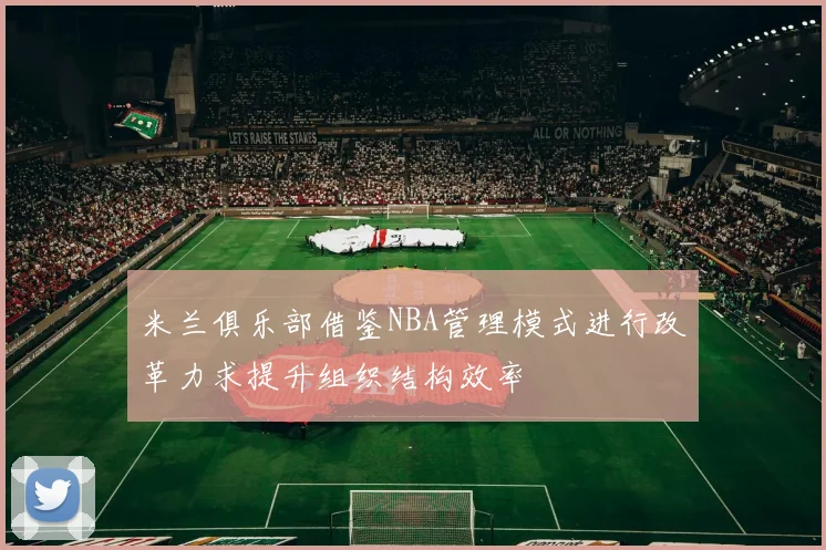 米兰俱乐部借鉴NBA管理模式进行改革力求提升组织结构效率