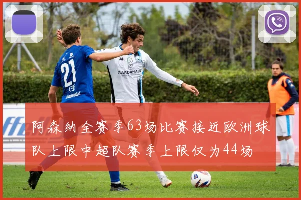阿森纳全赛季63场比赛接近欧洲球队上限中超队赛季上限仅为44场